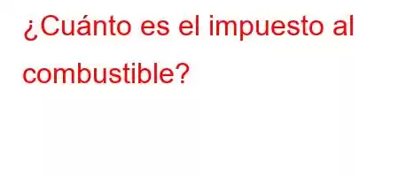 ¿Cuánto es el impuesto al combustible?