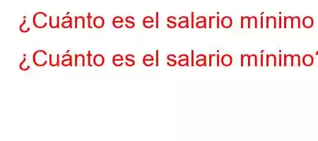 ¿Cuánto es el salario mínimo ¿Cuánto es el salario mínimo?