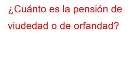 ¿Cuánto es la pensión de viudedad o de orfandad