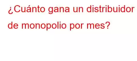 ¿Cuánto gana un distribuidor de monopolio por mes?