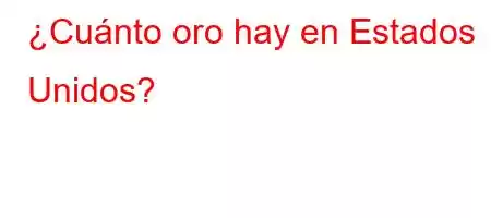 ¿Cuánto oro hay en Estados Unidos