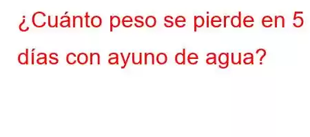 ¿Cuánto peso se pierde en 5 días con ayuno de agua