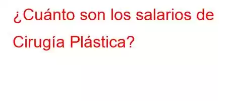 ¿Cuánto son los salarios de Cirugía Plástica?