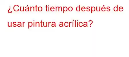 ¿Cuánto tiempo después de usar pintura acrílica?