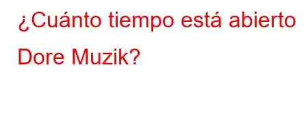 ¿Cuánto tiempo está abierto Dore Muzik