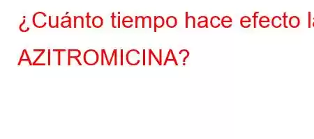 ¿Cuánto tiempo hace efecto la AZITROMICINA