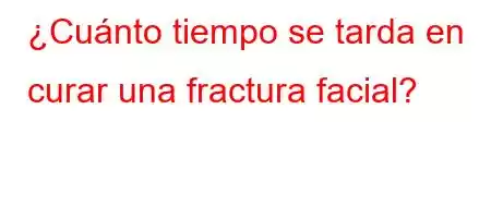 ¿Cuánto tiempo se tarda en curar una fractura facial?