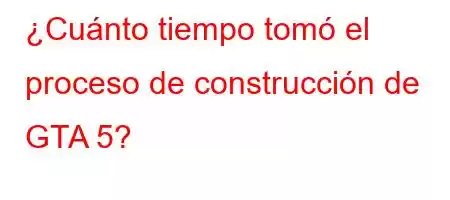 ¿Cuánto tiempo tomó el proceso de construcción de GTA 5