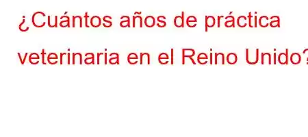 ¿Cuántos años de práctica veterinaria en el Reino Unido