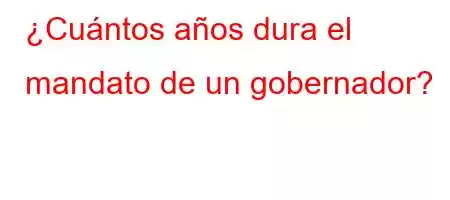 ¿Cuántos años dura el mandato de un gobernador?