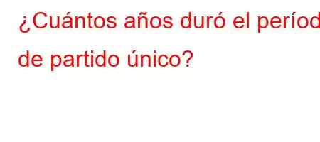 ¿Cuántos años duró el período de partido único?