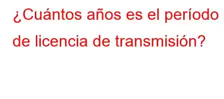 ¿Cuántos años es el período de licencia de transmisión