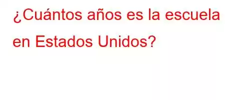 ¿Cuántos años es la escuela en Estados Unidos?