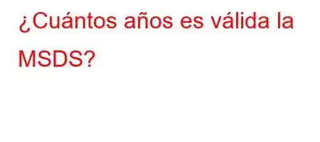 ¿Cuántos años es válida la MSDS