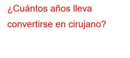 ¿Cuántos años lleva convertirse en cirujano?