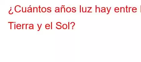 ¿Cuántos años luz hay entre la Tierra y el Sol?