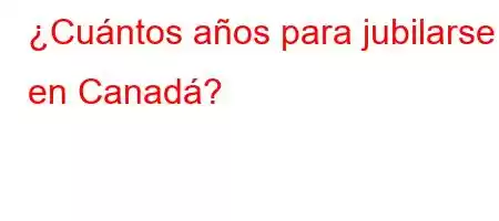 ¿Cuántos años para jubilarse en Canadá?