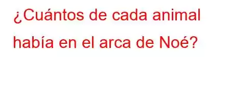 ¿Cuántos de cada animal había en el arca de Noé?