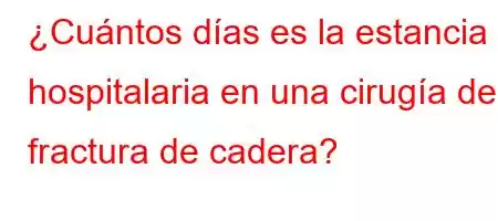 ¿Cuántos días es la estancia hospitalaria en una cirugía de fractura de cadera?