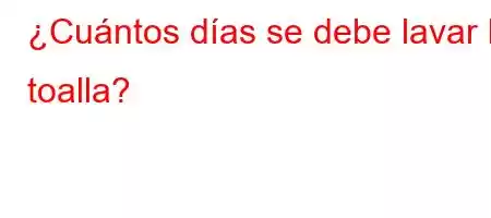 ¿Cuántos días se debe lavar la toalla?