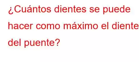 ¿Cuántos dientes se puede hacer como máximo el diente del puente?