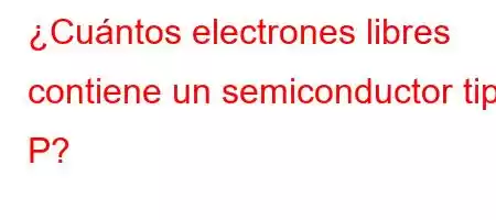 ¿Cuántos electrones libres contiene un semiconductor tipo P?