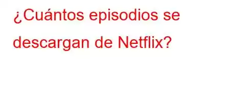 ¿Cuántos episodios se descargan de Netflix