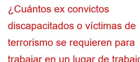 ¿Cuántos ex convictos discapacitados o víctimas de terrorismo se requieren para trabajar en un lugar de trabajo público donde trabajan 50 personas?