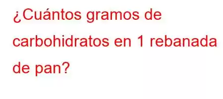 ¿Cuántos gramos de carbohidratos en 1 rebanada de pan?