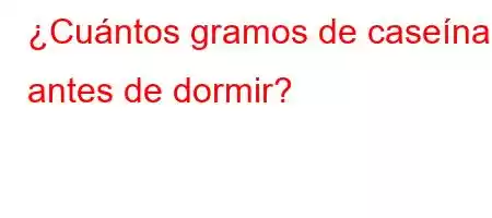 ¿Cuántos gramos de caseína antes de dormir?