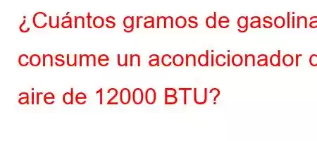 ¿Cuántos gramos de gasolina consume un acondicionador de aire de 12000 BTU?