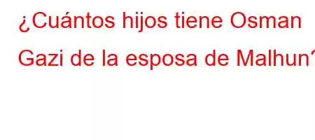 ¿Cuántos hijos tiene Osman Gazi de la esposa de Malhun