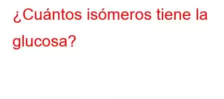 ¿Cuántos isómeros tiene la glucosa?