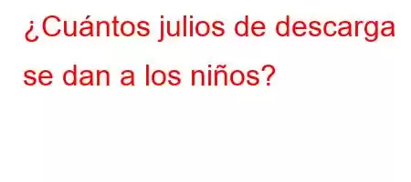 ¿Cuántos julios de descarga se dan a los niños?