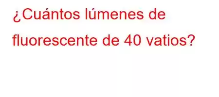 ¿Cuántos lúmenes de fluorescente de 40 vatios?