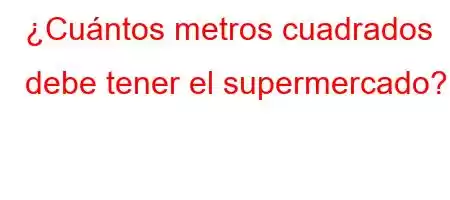 ¿Cuántos metros cuadrados debe tener el supermercado?