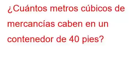 ¿Cuántos metros cúbicos de mercancías caben en un contenedor de 40 pies?