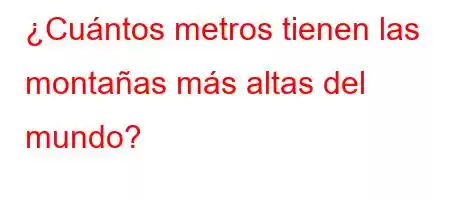 ¿Cuántos metros tienen las montañas más altas del mundo