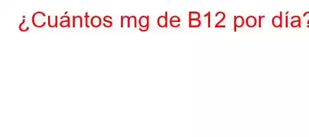 ¿Cuántos mg de B12 por día
