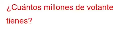 ¿Cuántos millones de votantes tienes