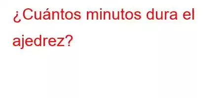 ¿Cuántos minutos dura el ajedrez?