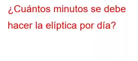 ¿Cuántos minutos se debe hacer la elíptica por día?