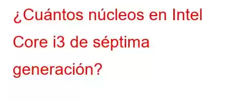 ¿Cuántos núcleos en Intel Core i3 de séptima generación?