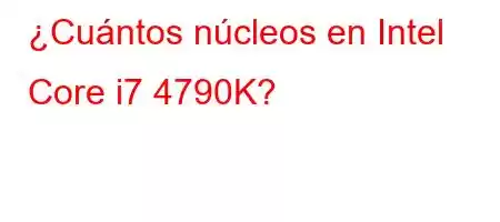 ¿Cuántos núcleos en Intel Core i7 4790K?