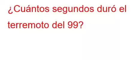 ¿Cuántos segundos duró el terremoto del 99?