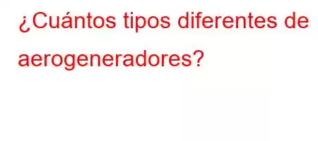 ¿Cuántos tipos diferentes de aerogeneradores?