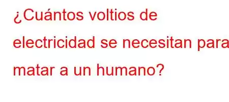 ¿Cuántos voltios de electricidad se necesitan para matar a un humano?