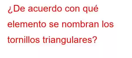 ¿De acuerdo con qué elemento se nombran los tornillos triangulares