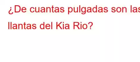 ¿De cuantas pulgadas son las llantas del Kia Rio?