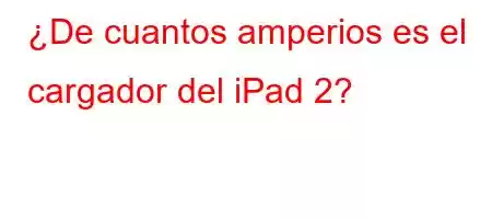 ¿De cuantos amperios es el cargador del iPad 2